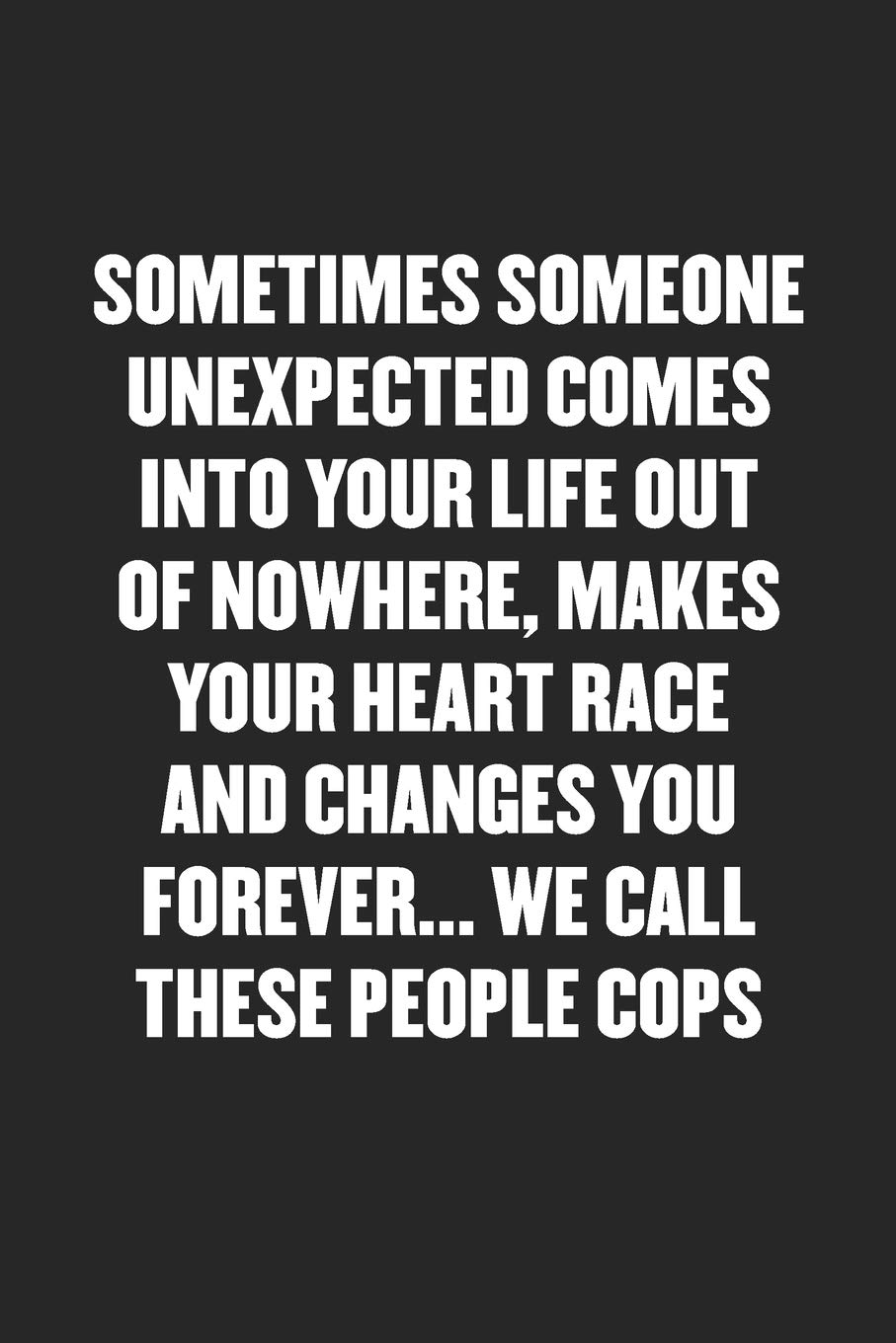 SOMETIMES SOMEONE UNEXPECTED COMES INTO YOUR LIFE OUT OF NOWHERE, MAKES YOUR  HEART RACE AND CHANGES YOU FOREVER… WE CALL THESE PEOPLE COPS: Funny Blank  Lined Journal - Snarky Black Cover Gift