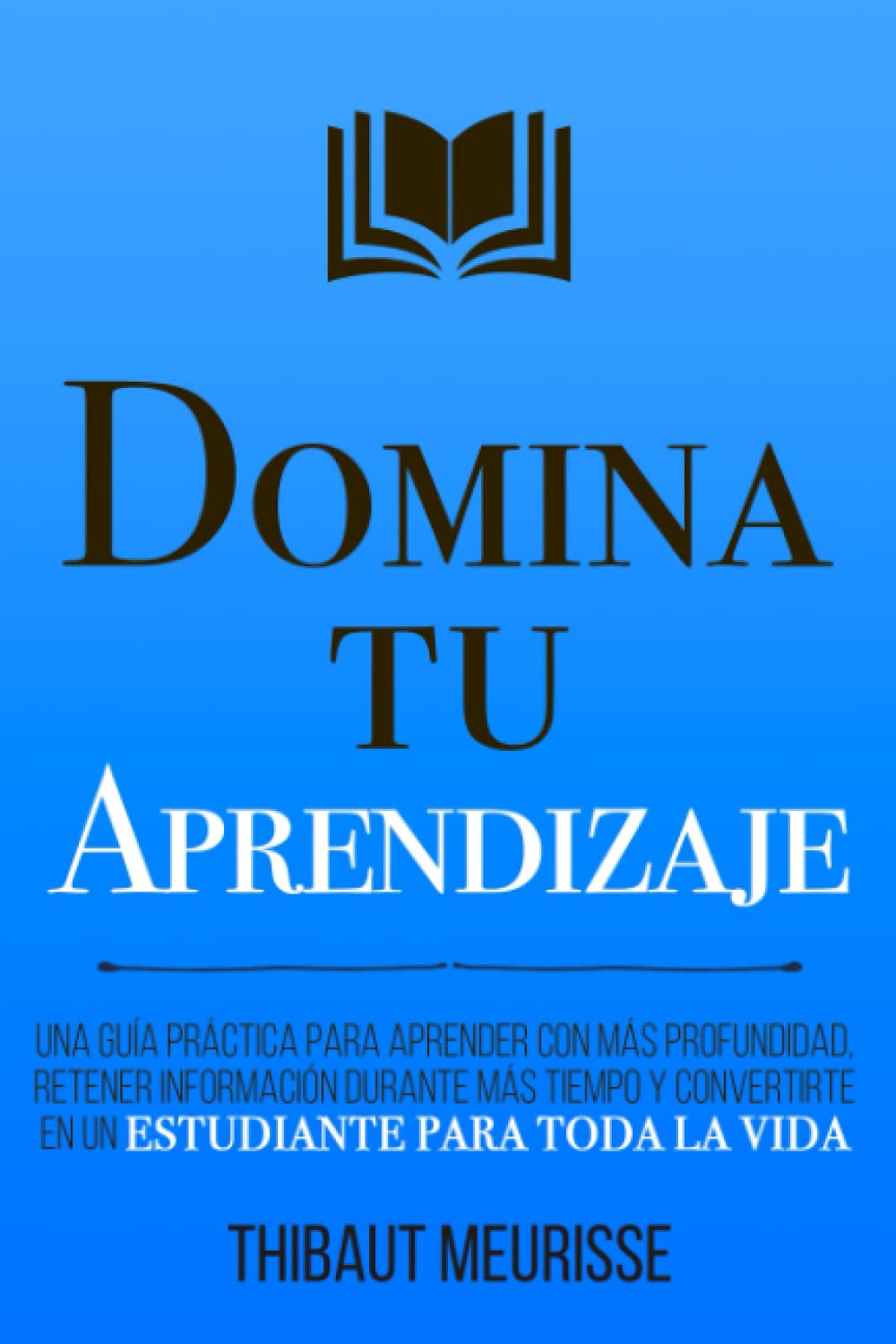 Domina Tu Aprendizaje: Una guía práctica para aprender con más profundidad, retener información durante más tiempo y convertirte en un estudiante para toda la vida (Colección Domina Tu(s)...)