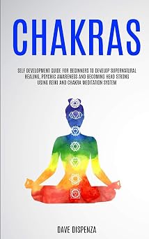 Chakras Self Development Guide for Beginners to Develop Supernatural Healing, Psychic Awareness and Becoming Head Strong Using Reiki and Chakra Meditation System