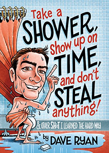 Take a Shower, Show Up on Time, and Don't Steal Anything: & Other Sh*t I Learned the Hard Way