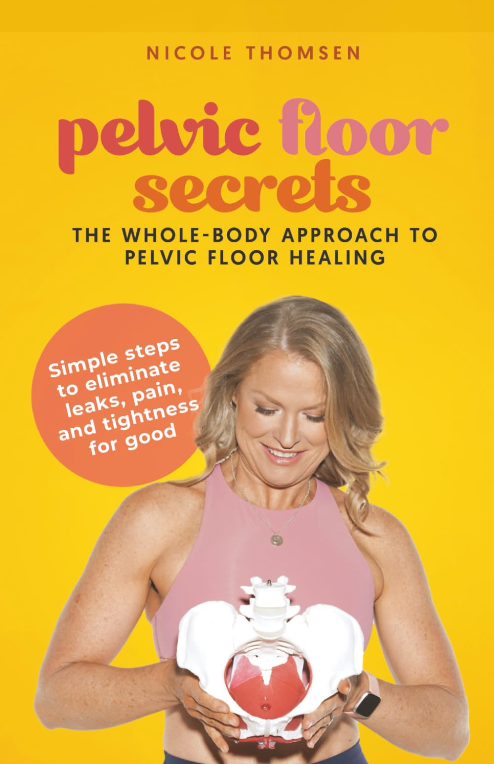 Pelvic Floor Secrets: The Whole-Body Approach to Pelvic Floor Healing: Simple steps to eliminate leaks, pain, and tightness for good