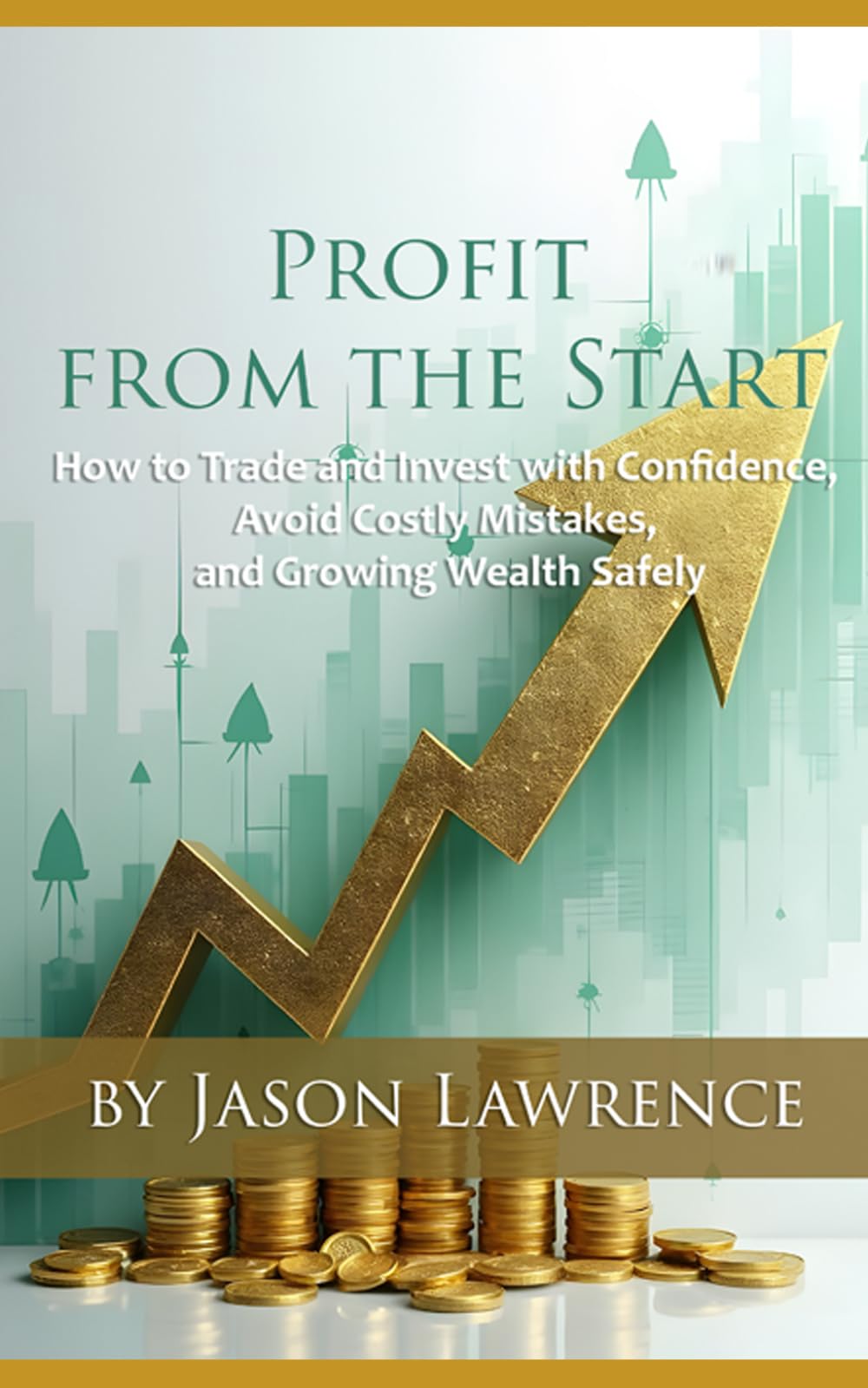 Profit from the Start: How to Trade and Invest with Confidence, Avoid Costly Mistakes, and Grow Wealth Safely