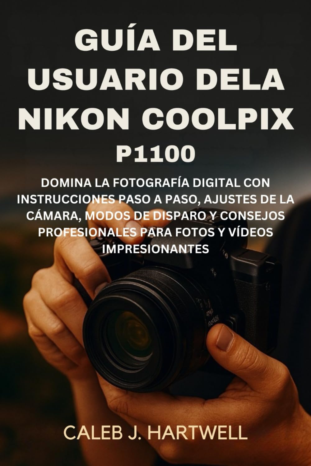 Guía del usuario de la Nikon Coolpix P1100: Domina la fotografía digital con instrucciones paso a paso, ajustes de la cámara, modos de disparo y ... J. Hartwell's Complete User Guide Collection)