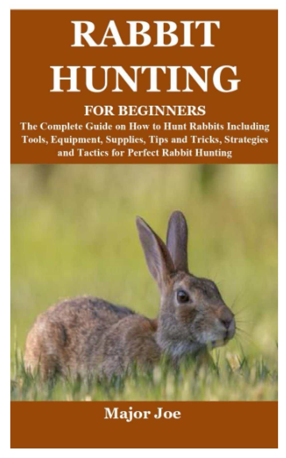 RABBIT HUNTING FOR BEGINNERS: The Complete Guide on How to Hunt Rabbits Including Tools, Equipment, Supplies, Tips and Tricks, Strategies and Tactics for Perfect Rabbit Hunting