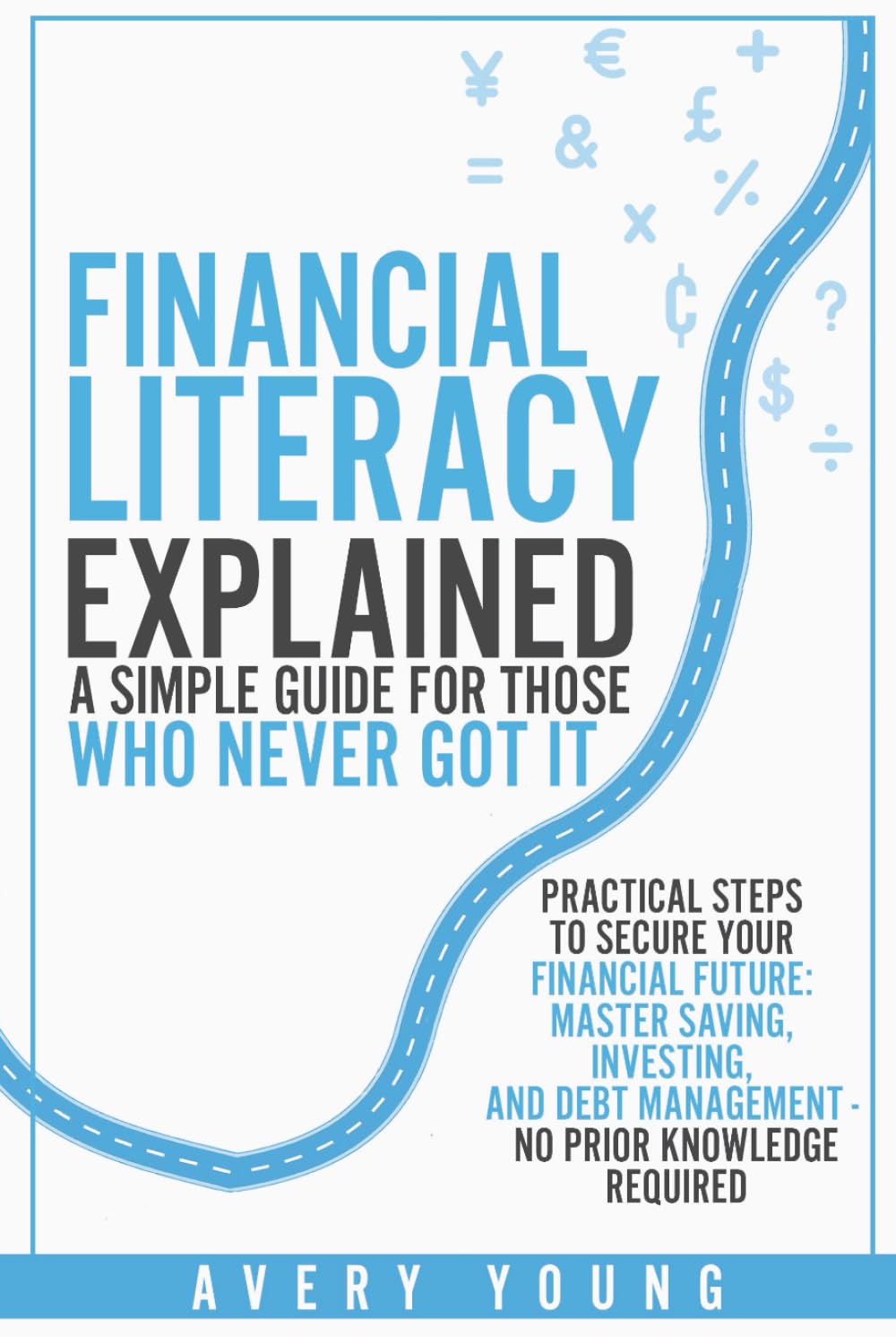Financial Literacy Explained: A Simple Guide for Those Who NEVER Got It: Practical Steps to Secure Your Financial Future: Mastering Savings, ... Debt Management - No Prior Knowledge Required