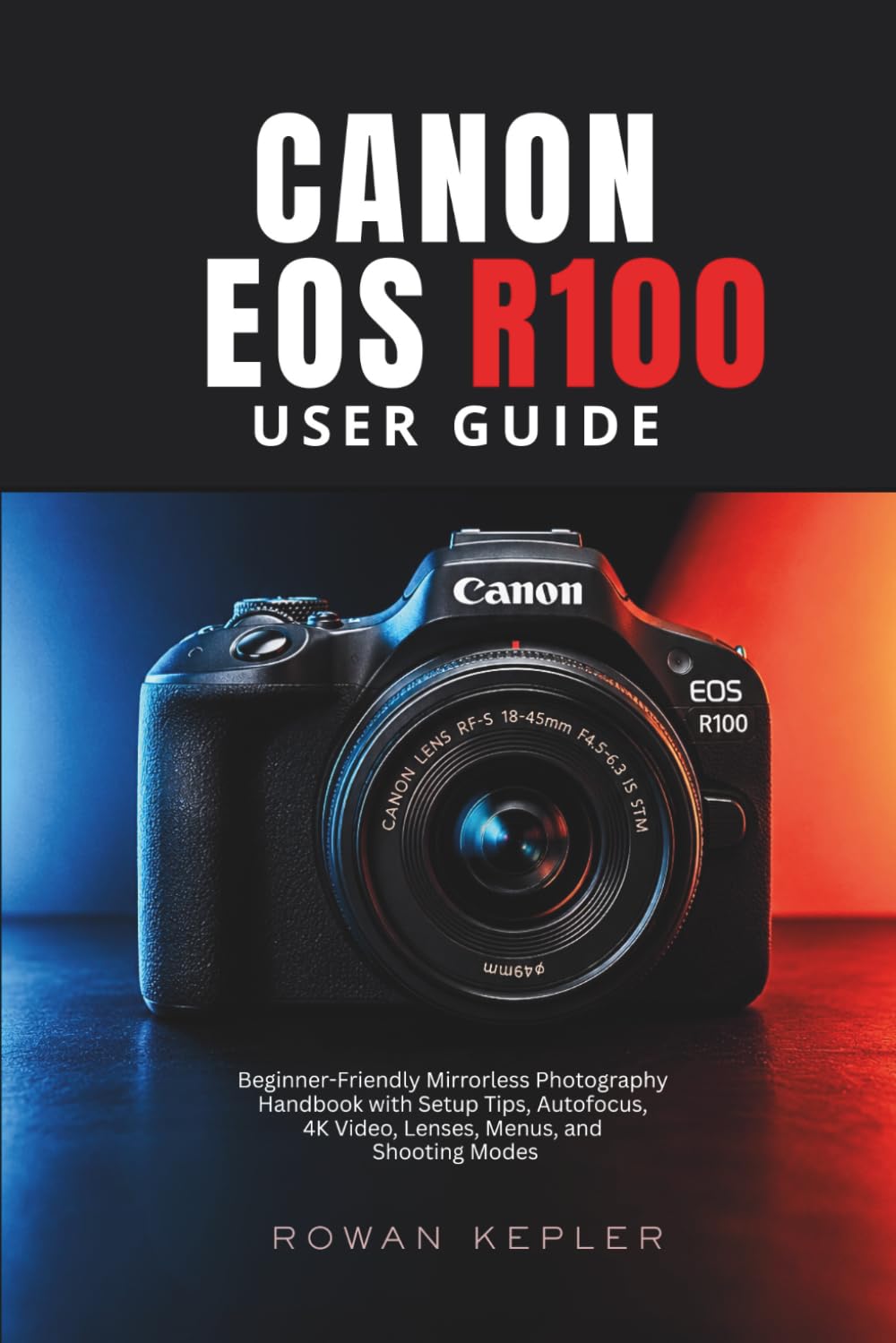 Canon EOS R100 User Guide: Beginner-Friendly Mirrorless Photography Handbook with Setup Tips, Autofocus, 4K Video, Lenses, Menus, and Shooting Modes