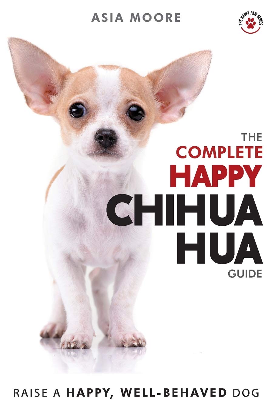 The Complete Happy Chihuahua Guide: The A-Z Chihuahua Manual for New and Experienced Owners (The Happy Paw Series)