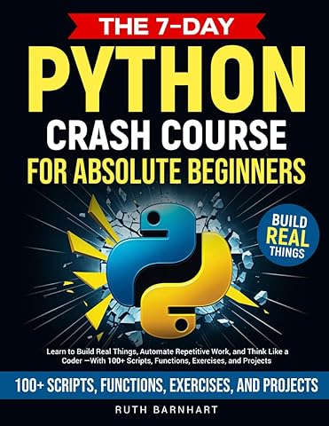 The 7-Day Python Crash Course For Absolute Beginners: Learn to Build Real Things, Automate Repetitive Work, and Think Like a Coder &mdash; With 100+ Scripts, Functions, Exercises, and Projects