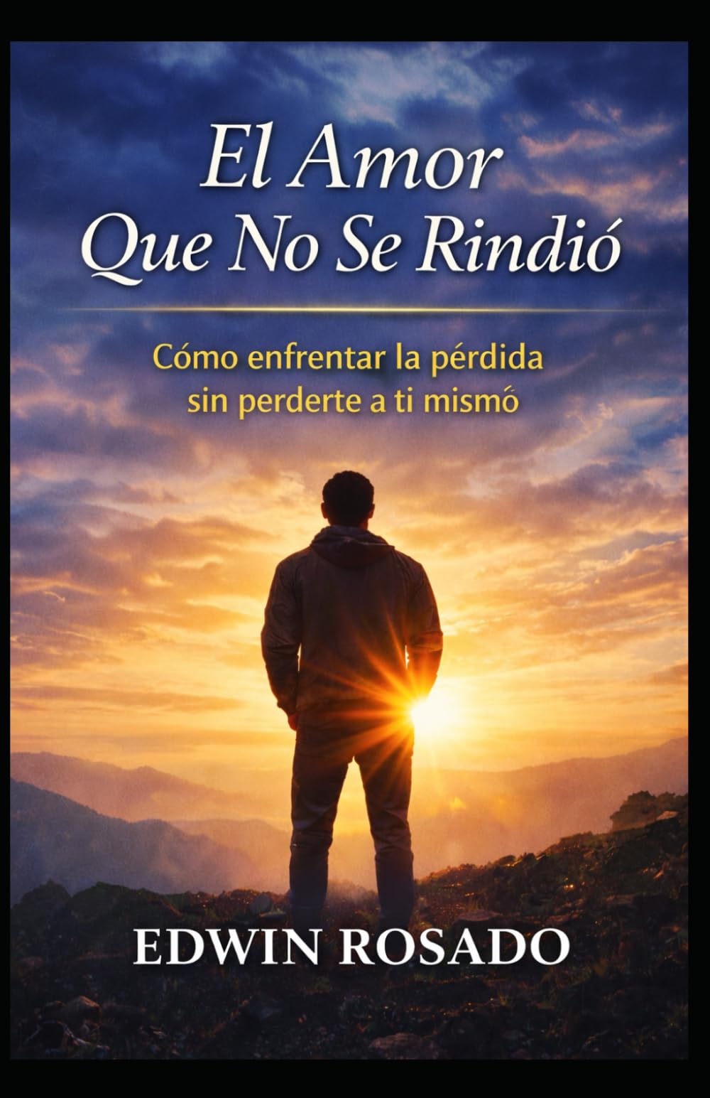 El Amor Que No Se Rindió: Cómo enfrentar la pérdida sin perderte a ti mismo: Cómo enfrentar la pérdida sin perderte a ti mismo