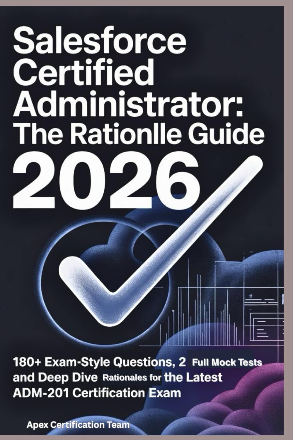Salesforce Certified Administrator: The Rationale Guide 2026: 180+ Exam-Style Questions, 2 Full Mock Tests, and Deep Dive Rationales for the Latest ADM-201 Certification Exam.