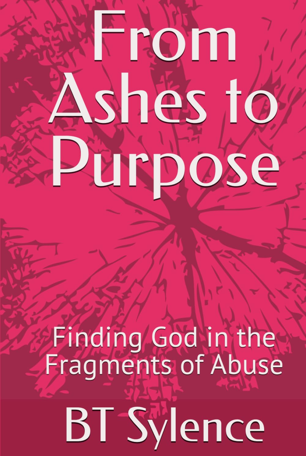 From Ashes to Purpose: Finding God in the Fragments of Abuse (From Survival to Surrender: Healing Trauma Through Truth, Grace, and Forgiveness)