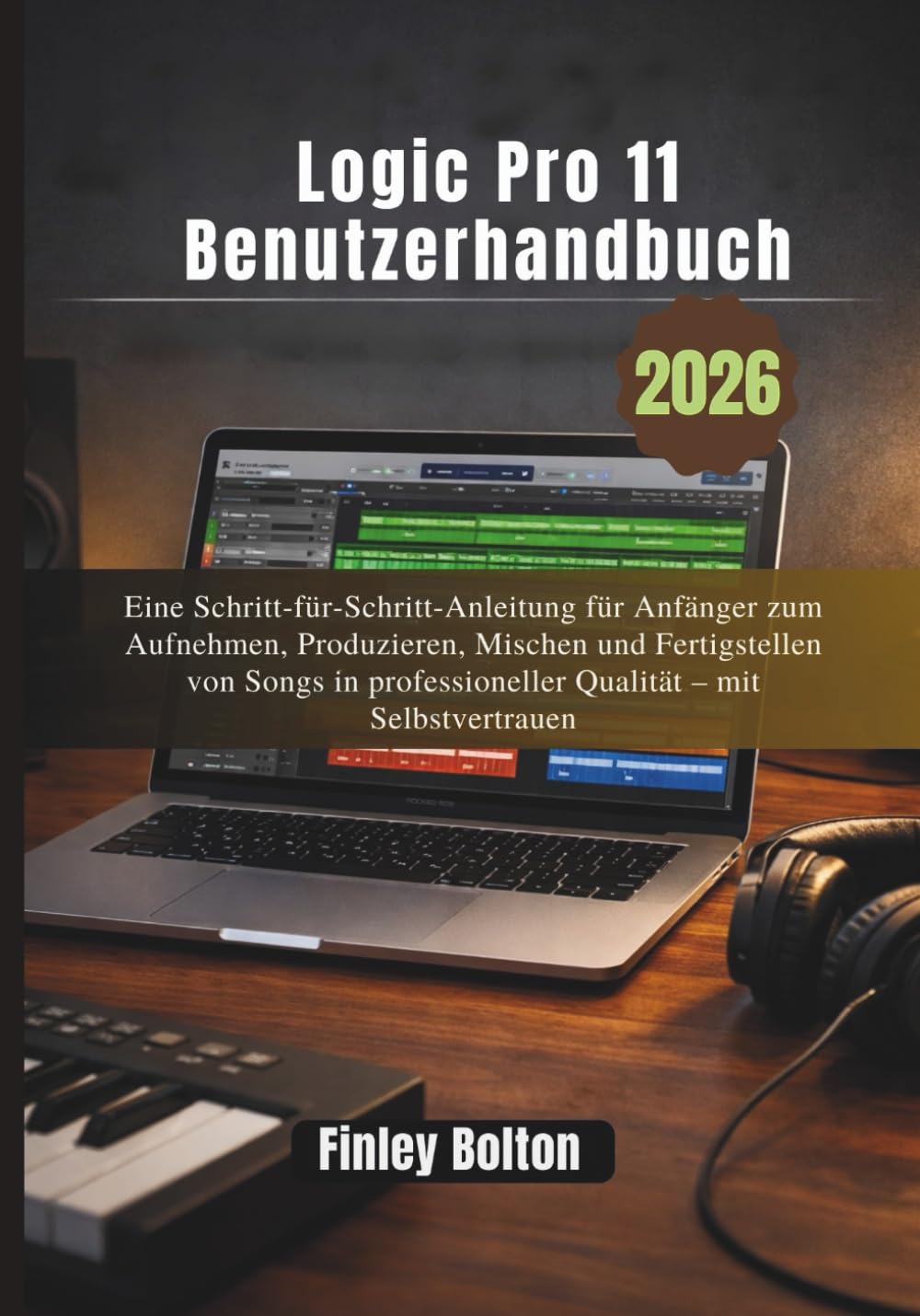 Logic Pro 11 Benutzerhandbuch: Eine Schritt-für-Schritt-Anleitung für Anfänger zum Aufnehmen, Produzieren, Mischen und Fertigstellen von Songs in professioneller Qualität – mit Selbstvertrauen