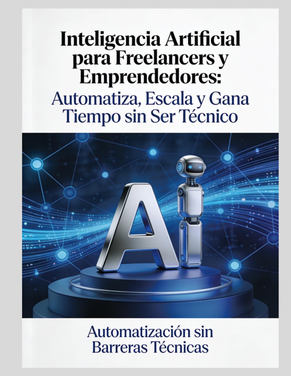Inteligencia Artificial para Freelancers: Guía práctica para automatizar tareas, ganar tiempo y escalar tu negocio sin complicaciones técnicas