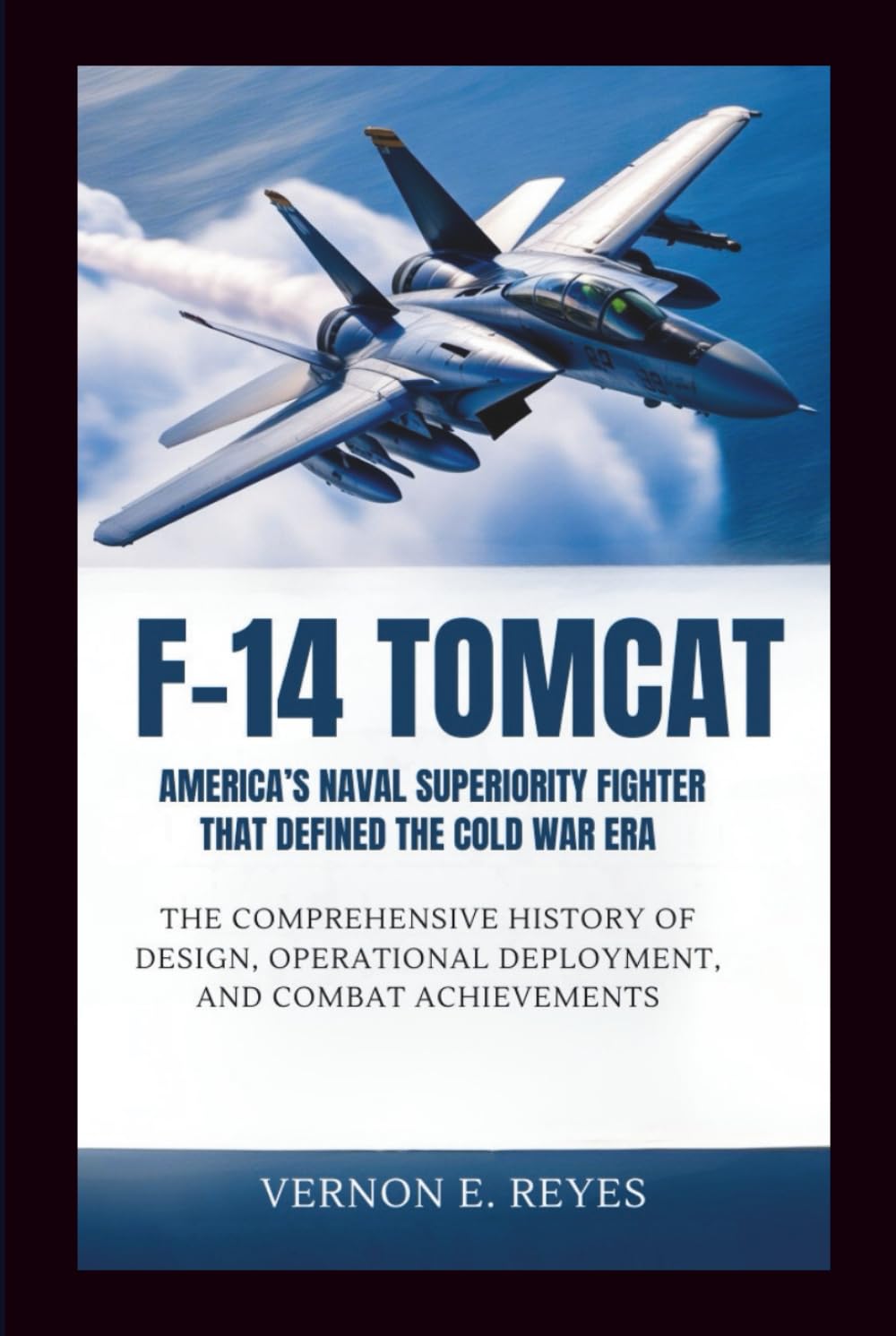 F‑14 Tomcat: America’s Naval Superiority Fighter That Defined the Cold War Era: The Comprehensive History of Design, Operational Deployment, and Combat Achievements