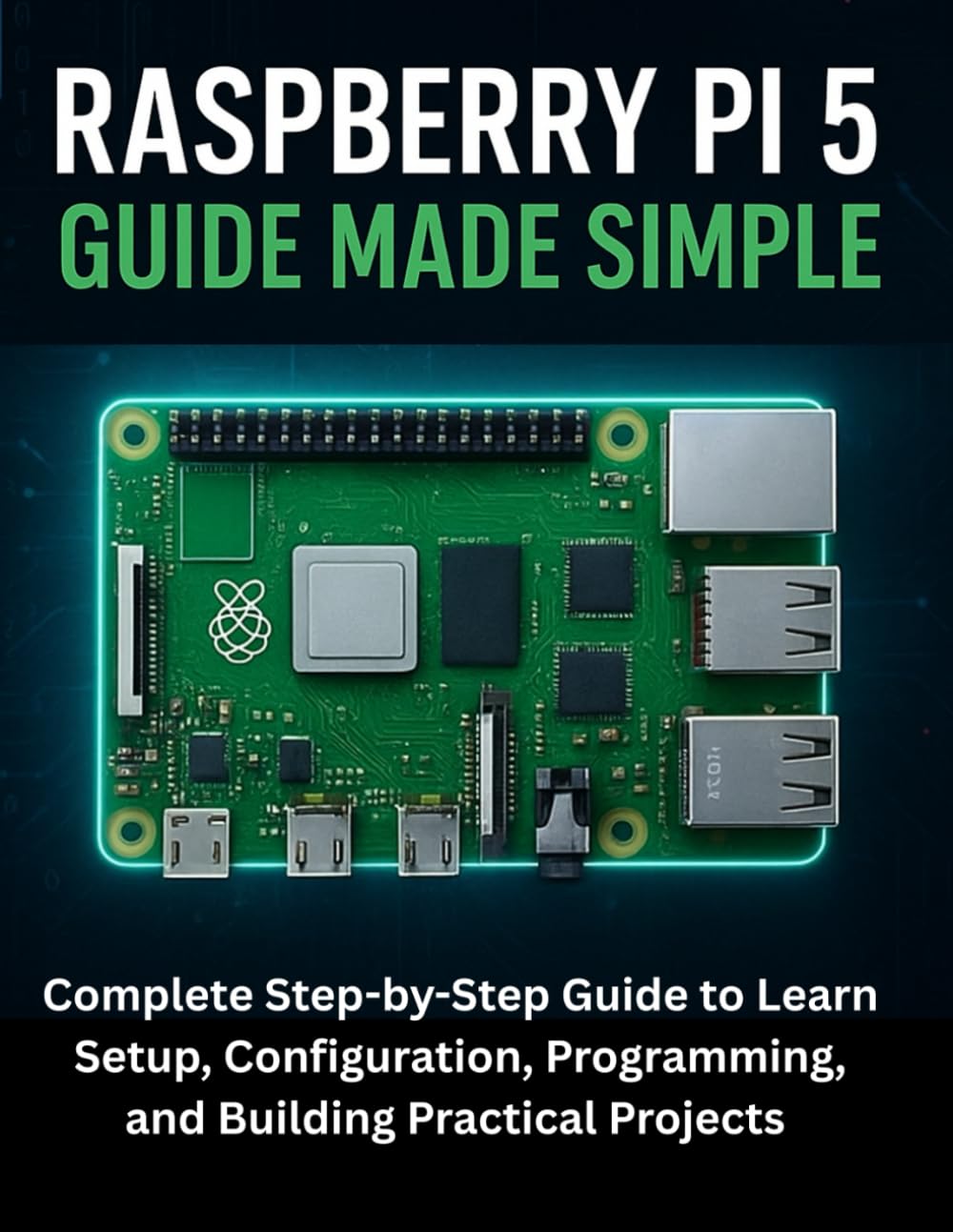 Raspberry Pi 5 Guide Made Simple: Complete Step-by-Step Guide to Learn Setup, Configuration, Programming, and Building Practical Projects