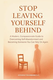 STOP LEAVING YOURSELF BEHIND A Modern, Compassionate Guide to Overcoming Self-Abandonment and Becoming Someone You Can Rely On Again