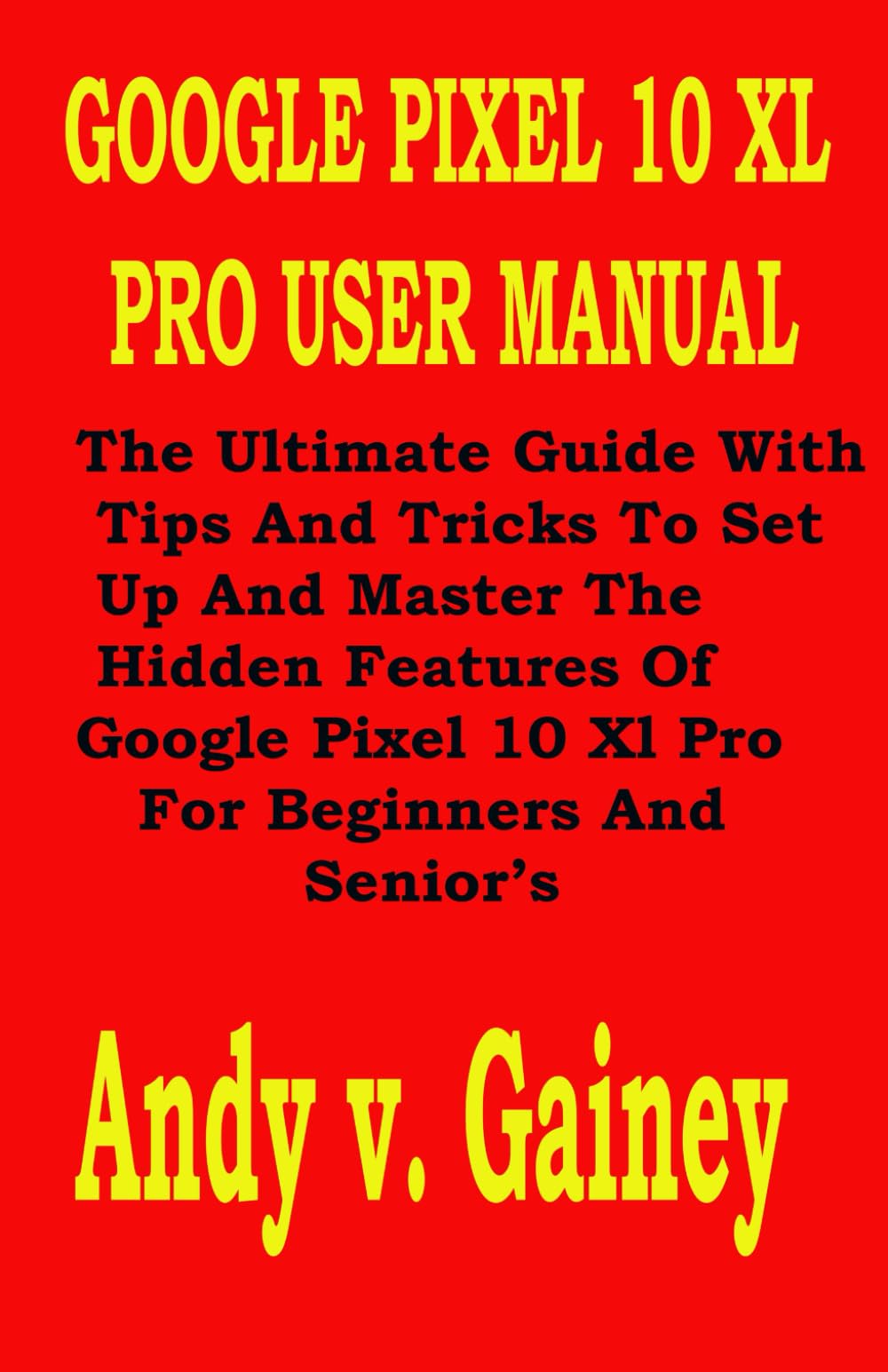 GOOGLE PIXEL 10 XL PRO USER MANUAL: The Ultimate Guide With Tips And Tricks To Set Up And Master The Hidden Features Of Google Pixel 10 Xl Pro For Beginners And Senior’s