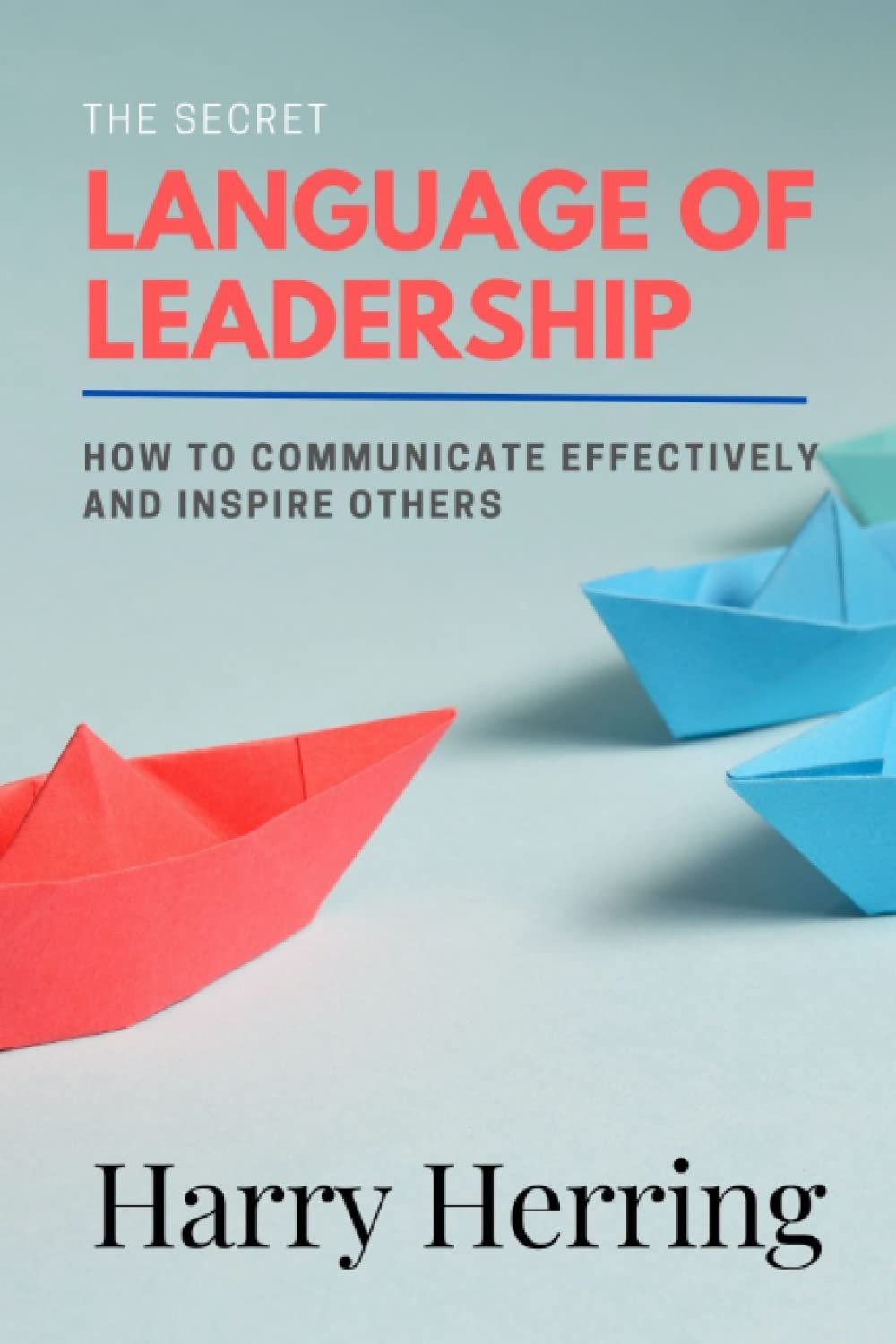 The Secret Language of Leadership: How to Communicate Effectively and Inspire Others