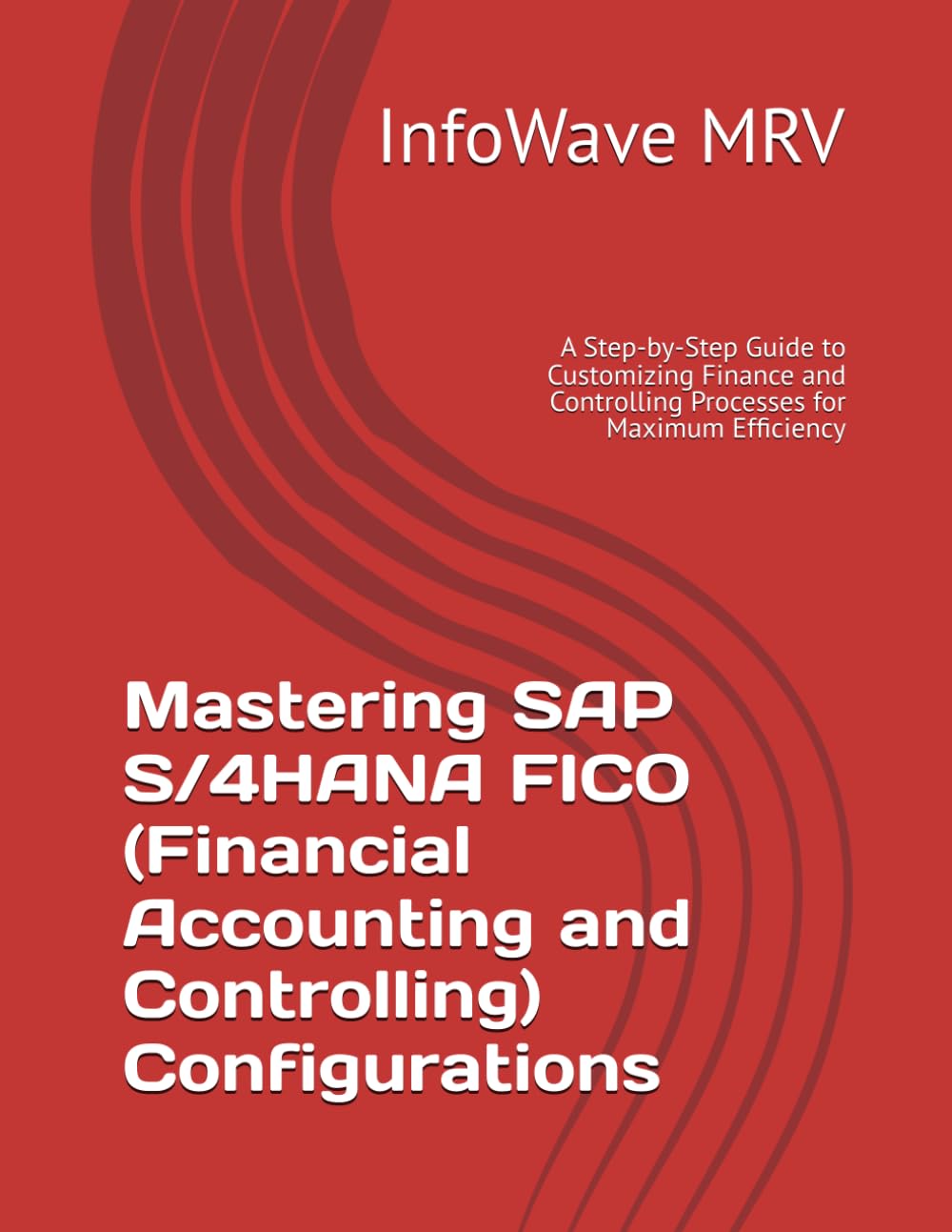 Mastering SAP S/4HANA FICO (Financial Accounting and Controlling) Configurations: A Step-by-Step Guide to Customizing Finance and Controlling Processes for Maximum Efficiency