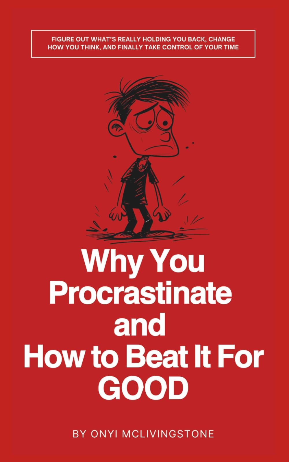 Why You Procrastinate and How to Beat It For Good: Figure Out What’s Really Holding You Back, Change How You Think, and Finally Take Control of Your Time