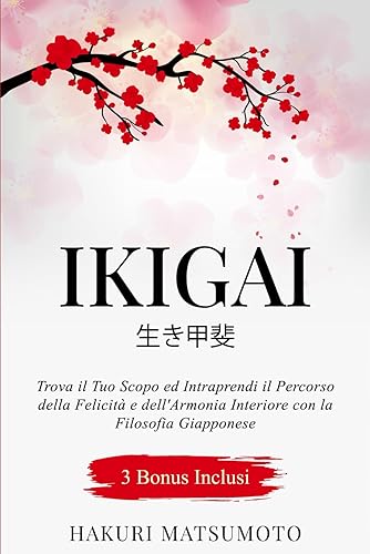 Ikigai: Trova il Tuo Scopo nella Vita ed Intraprendi il Percorso della Felicità e dell'Armonia Interiore con la Filosofia Giapponese