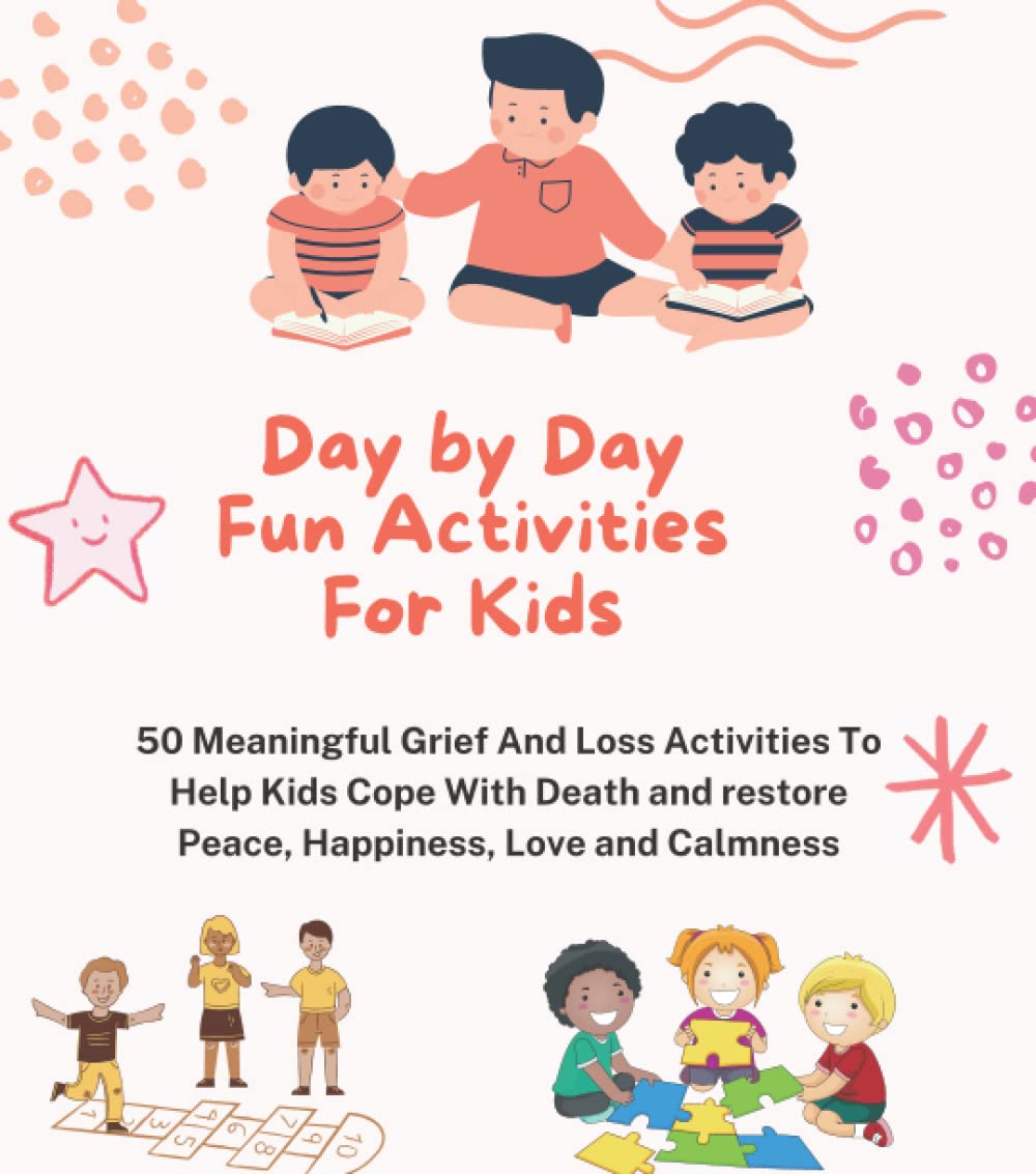 Day by Day Fun Activities For Kids: 50 Meaningful Grief And Loss Activities To Help Kids Cope With Death and restore Peace, Happiness, Love and Calmness