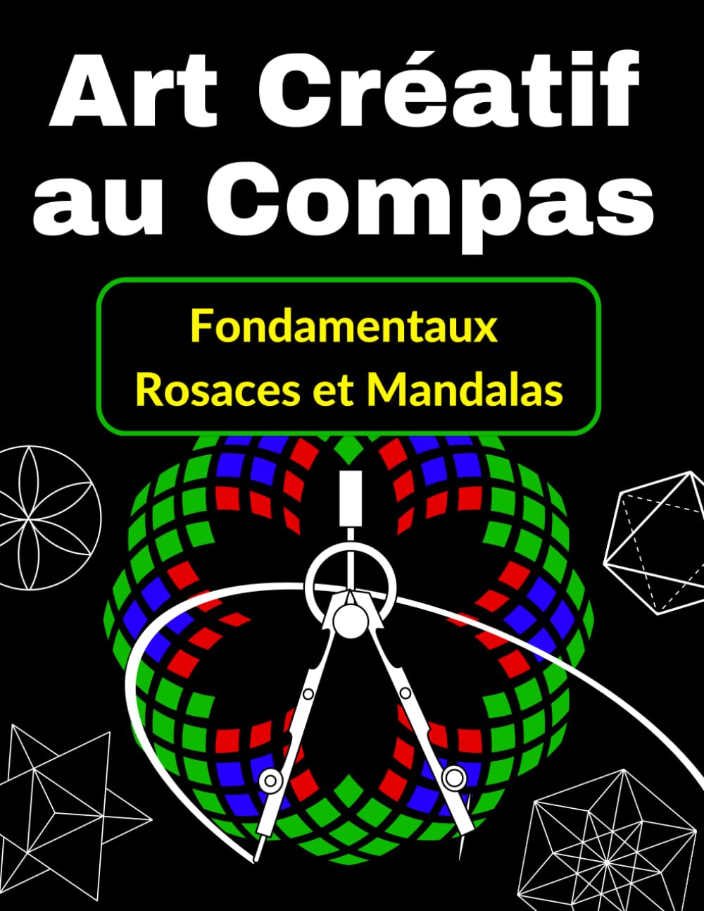 Art Créatif au Compas Fondamentaux, Rosaces et Mandalas: Une méthode ludique pour s'initier à la géométrie (L'Art de la Géométrie au Compas)