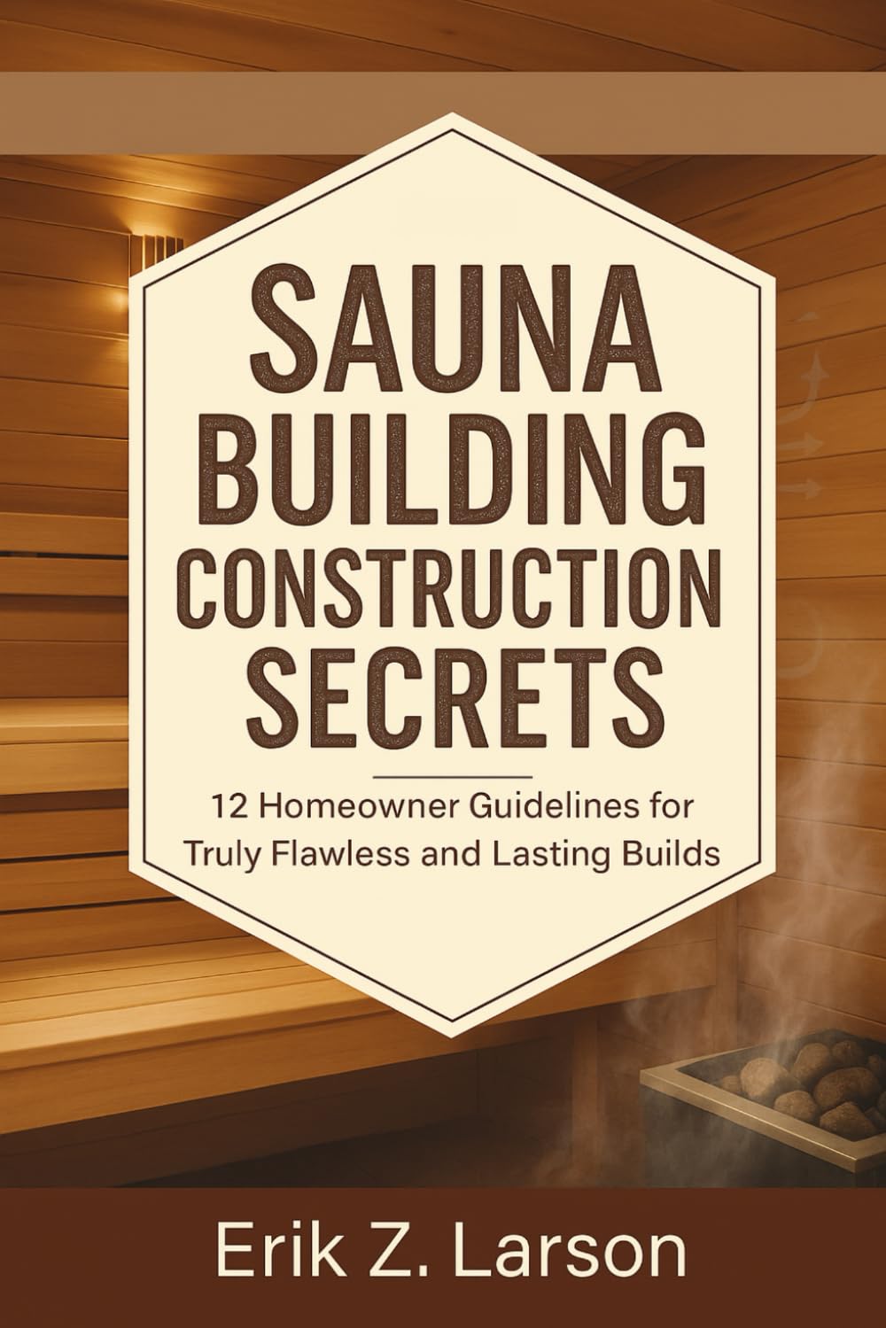 Sauna Building Construction Secrets: 12 Homeowner Guidelines for Truly Flawless and Lasting Builds (Sauna Building Guides)