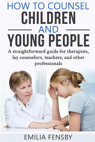 How to Counsel Children and Young People: A straightforward guide for therapists, lay counselors, teachers, and other professionals