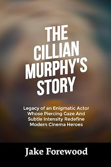 THE CILLIAN MURPHYS STORY Legacy of an Enigmatic Actor Whose Piercing Gaze And Subtle Intensity Redefine Modern Cinema Heroes