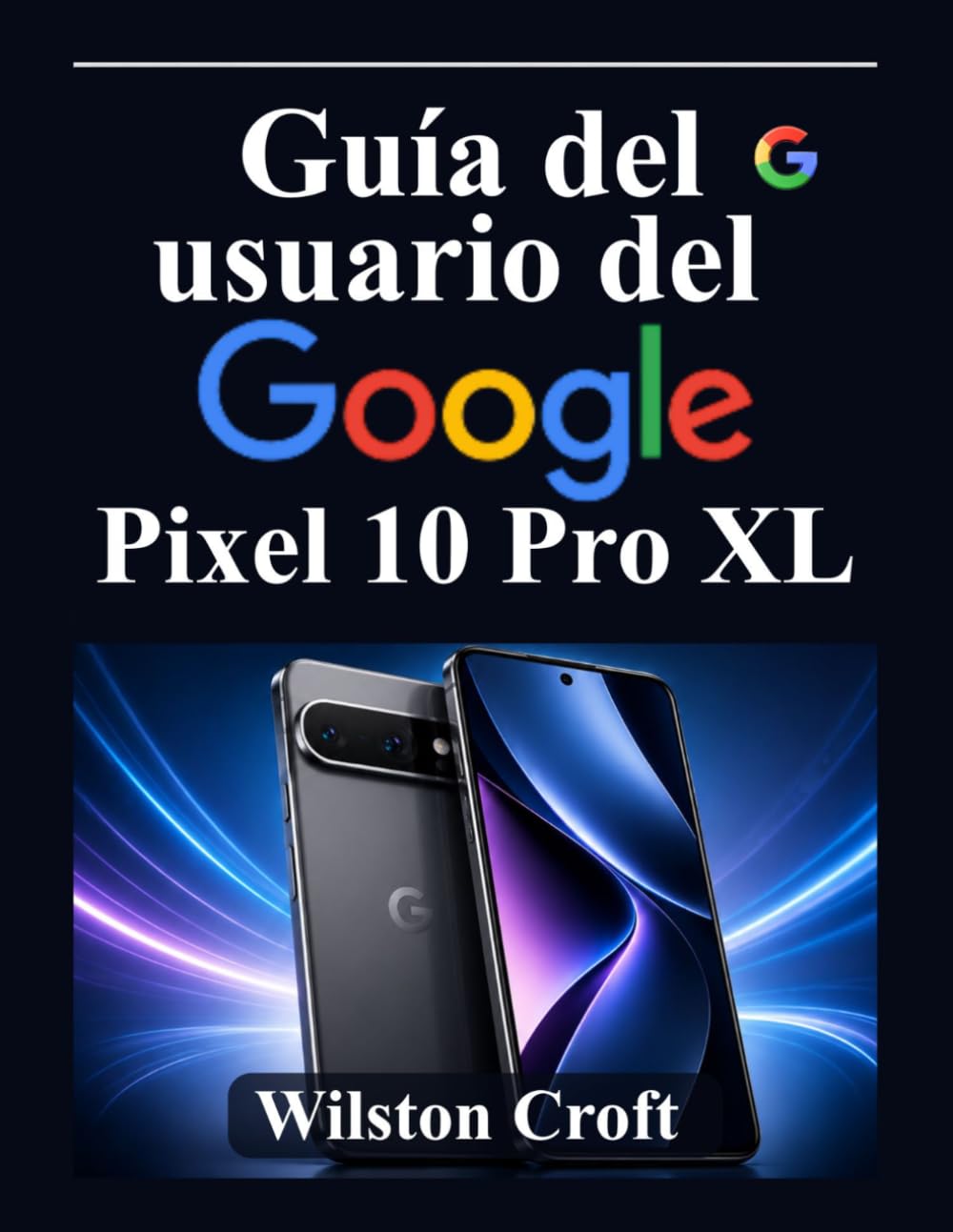 Guía del usuario del Google Pixel 10 Pro XL: Domina la nueva experiencia de Android, la configuración de Pixel, la IA de Google, la personalización, ... privacidad y las funciones de productividad.