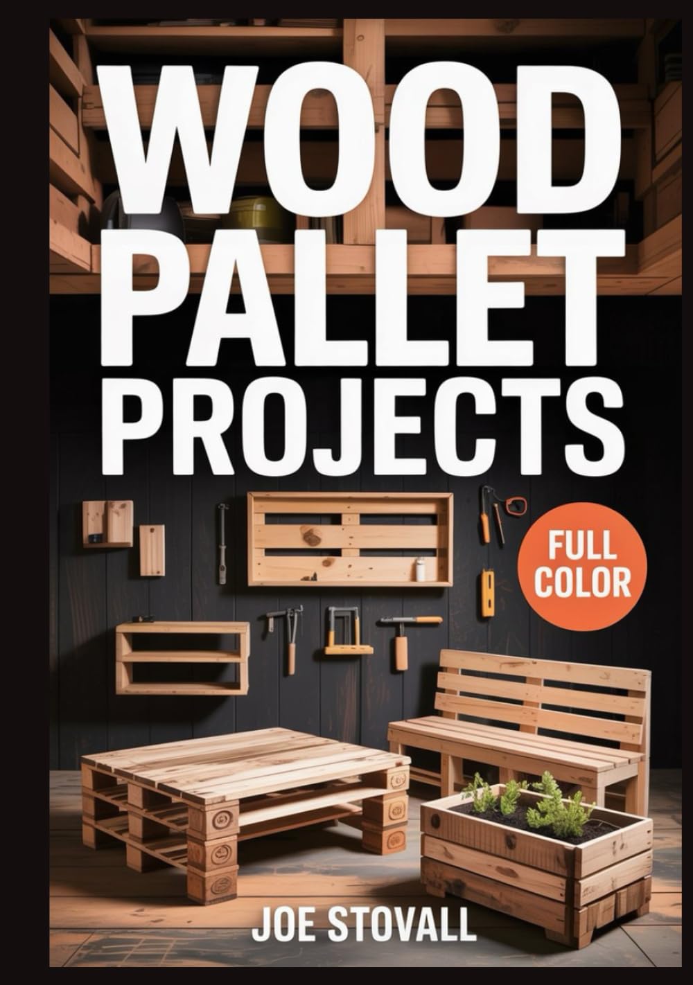 WOOD PALLET PROJECTS: A Step-by-Step Visual Guide to Upcycling Reclaimed Wood: 30 Easy DIY Woodworking Projects for Rustic Home Decor, Garden Furniture, and Budget-Friendly Storage