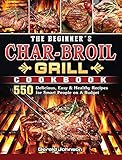The Beginner's Char-Broil Grill Cookbook: 550 Delicious, Easy & Healthy Recipes for Smart People on A Budget