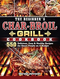 The Beginner's Char-Broil Grill Cookbook: 550 Delicious, Easy & Healthy Recipes for Smart People on A Budget