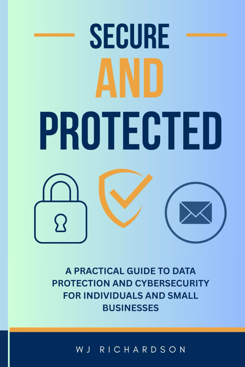 SECURE AND PROTECTED: A PRACTICAL GUIDE TO DATA PROTECTION AND CYBERSECURITY FOR INDIVIDUALS AND SMALL BUSINESSES