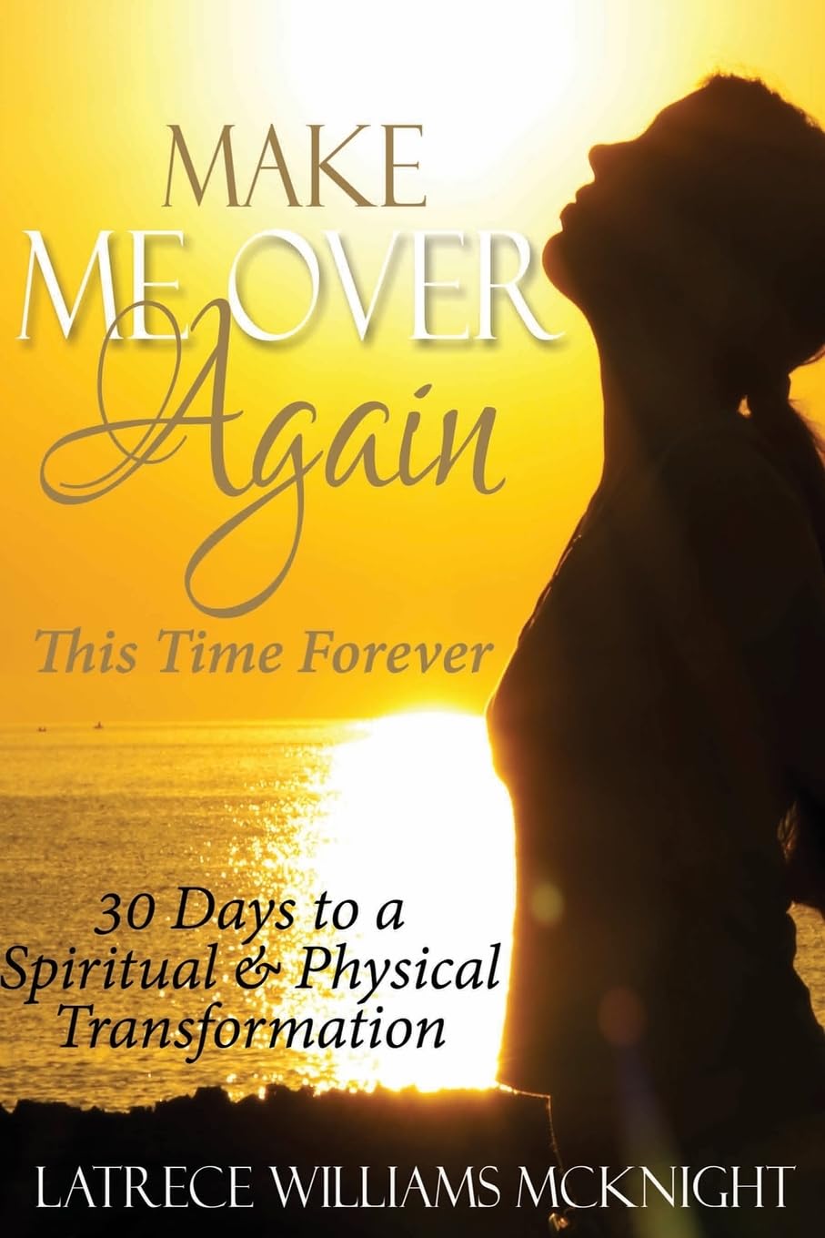 Make Me Over Again, This Time Forever: 30 Days To A Spiritual & Physical Transformation