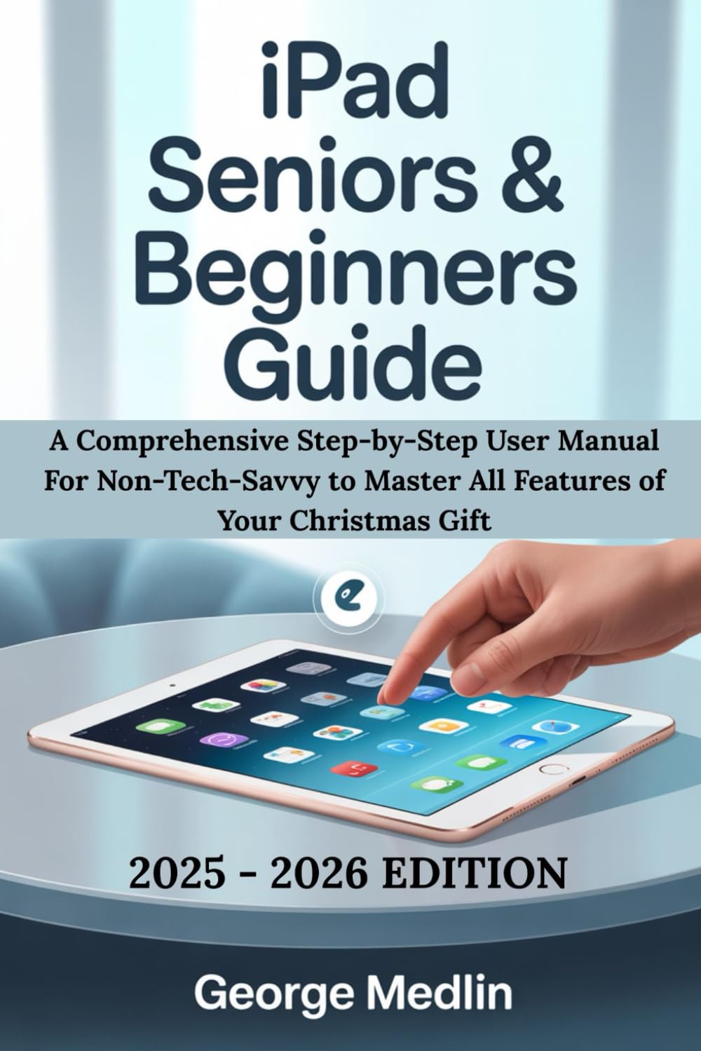 iPad SENIORS & BEGINNERS GUIDE: A COMPREHENSIVE STEP-BY-STEP USER MANUAL FOR NON-TECH-SAVVY TO MASTER ALL FEATURES OF YOUR CHRISTMAS GIFT