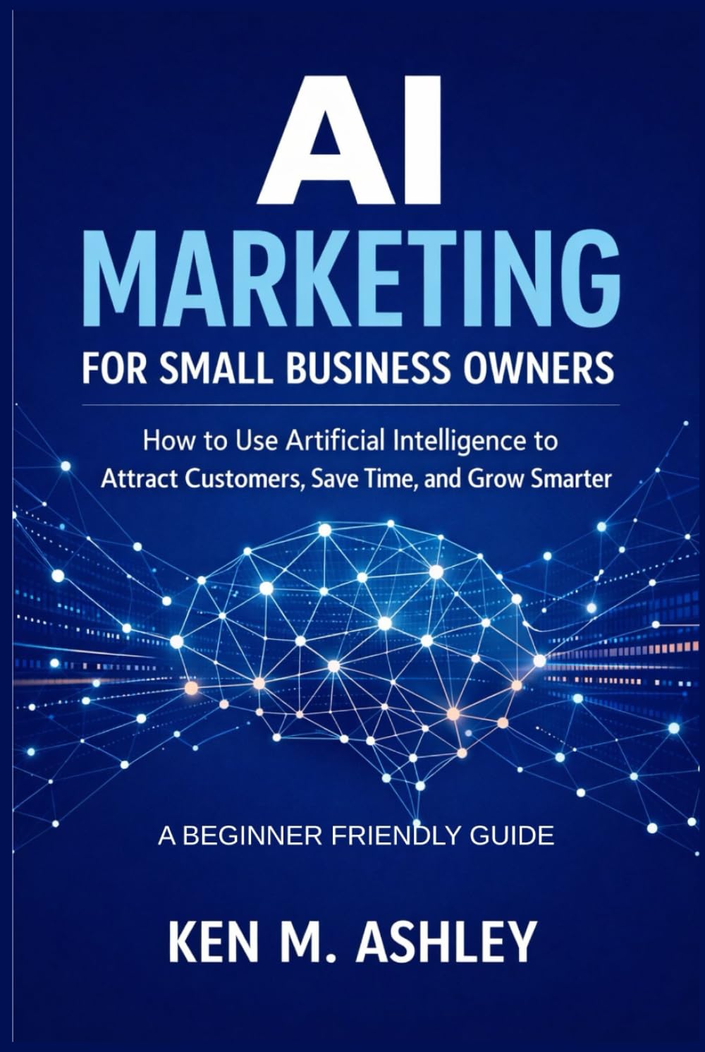 AI MARKETING FOR SMALL BUSINESS OWNERS: How to Use Artificial Intelligence to Attract Customers, Save Time, and Grow Smarter