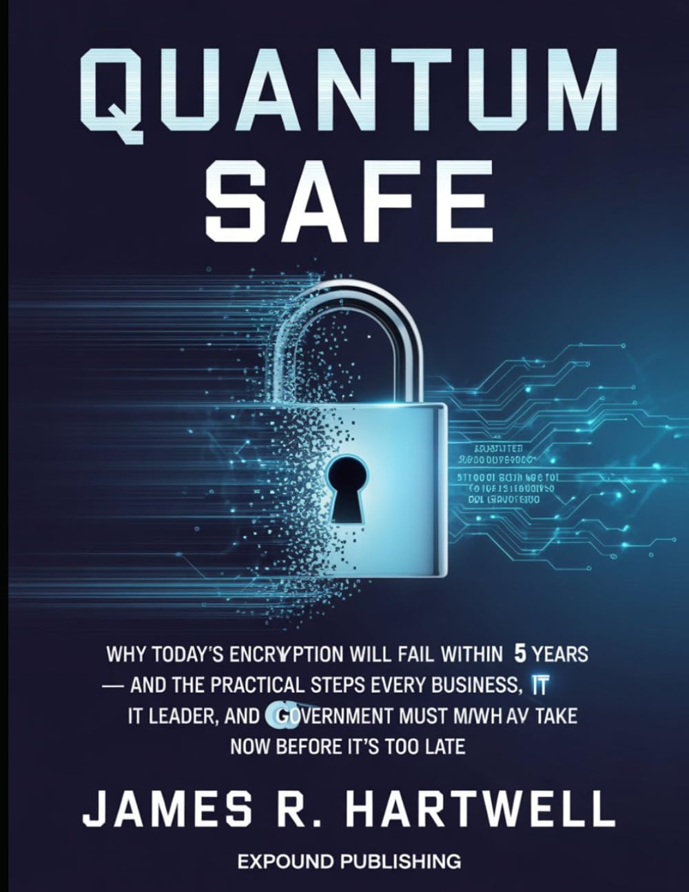Quantum Safe: Why Today's Encryption Will Fail Within 5 Years — and the Practical Steps Every Business, IT Leader, and Government Must Take Now Before It's Too Late
