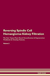 Reversing Spindle Cell Hemangioma: Kidney Filtration The Raw Vegan Plant-Based Detoxification & Regeneration Workbook for Healing Patients. Volume 5