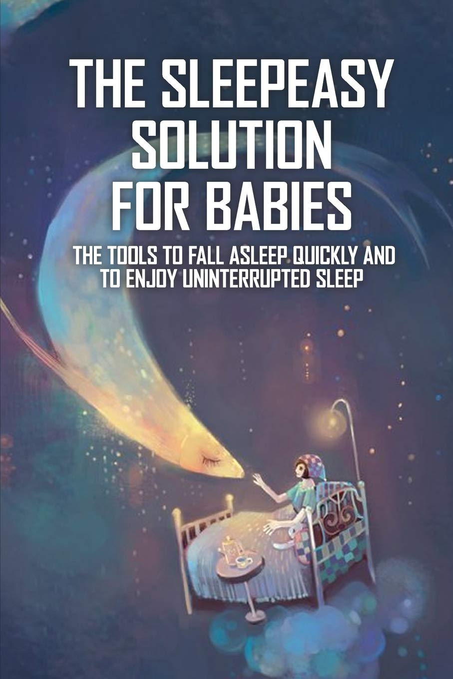 The Sleepeasy Solution For Babies: The Tools To Fall Asleep Quickly And To Enjoy Uninterrupted Sleep: When To Start Sleep Training