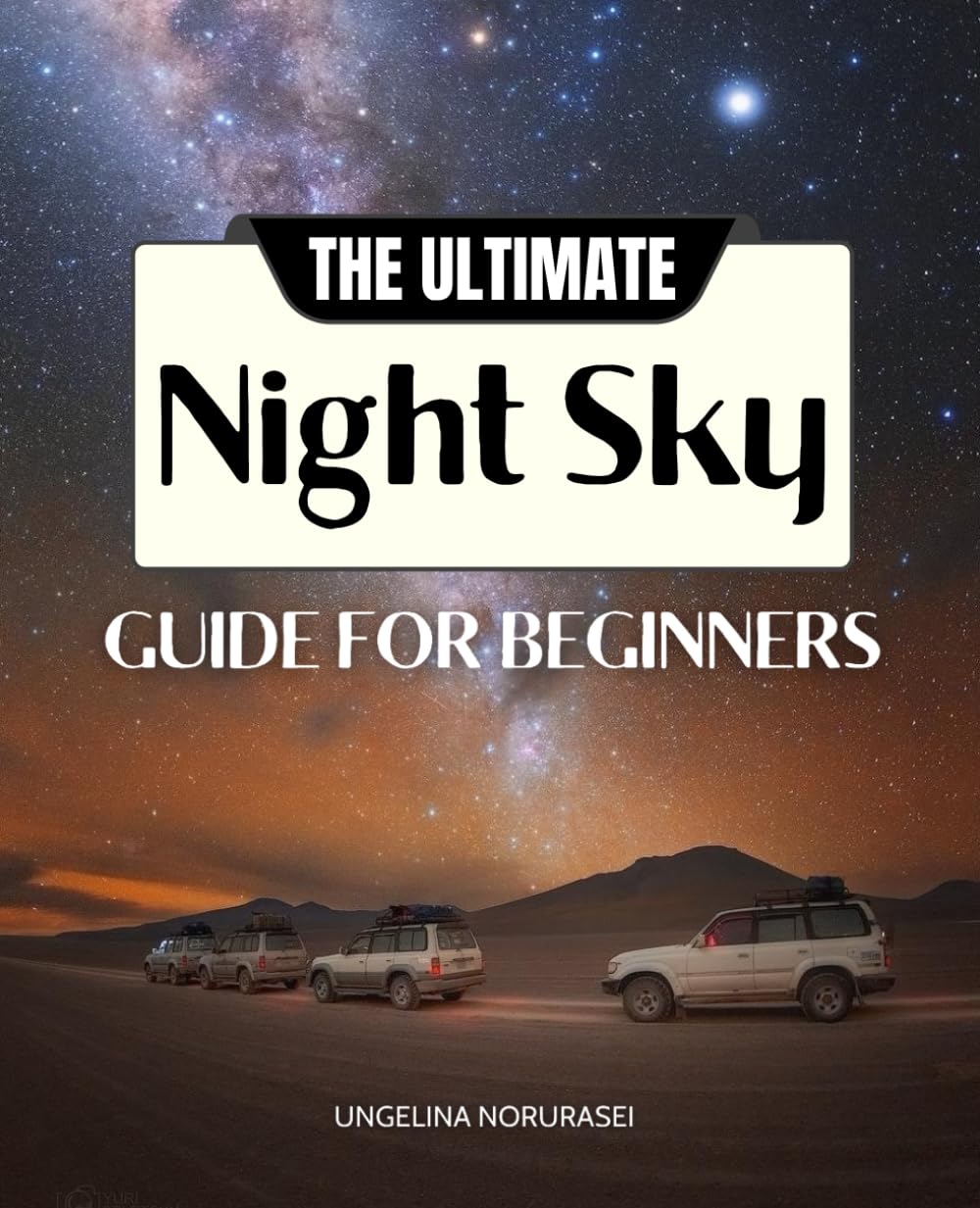 The Ultimate Night Sky Guide for Beginners: Discover The Wonders Of The Cosmos With Easy-To-Follow Tips, Constellation Stories, And Essential Tools For Exploring Stars, Planets, And Deep-Sky Objects