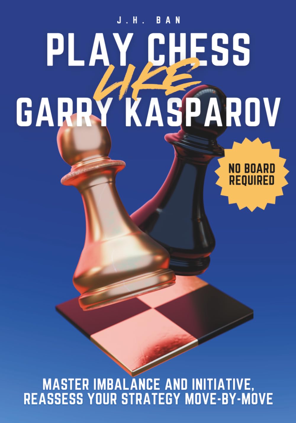 Play Chess Like Garry Kasparov: Master Imbalance and Initiative, Reassess Your Strategy Move-by-Move