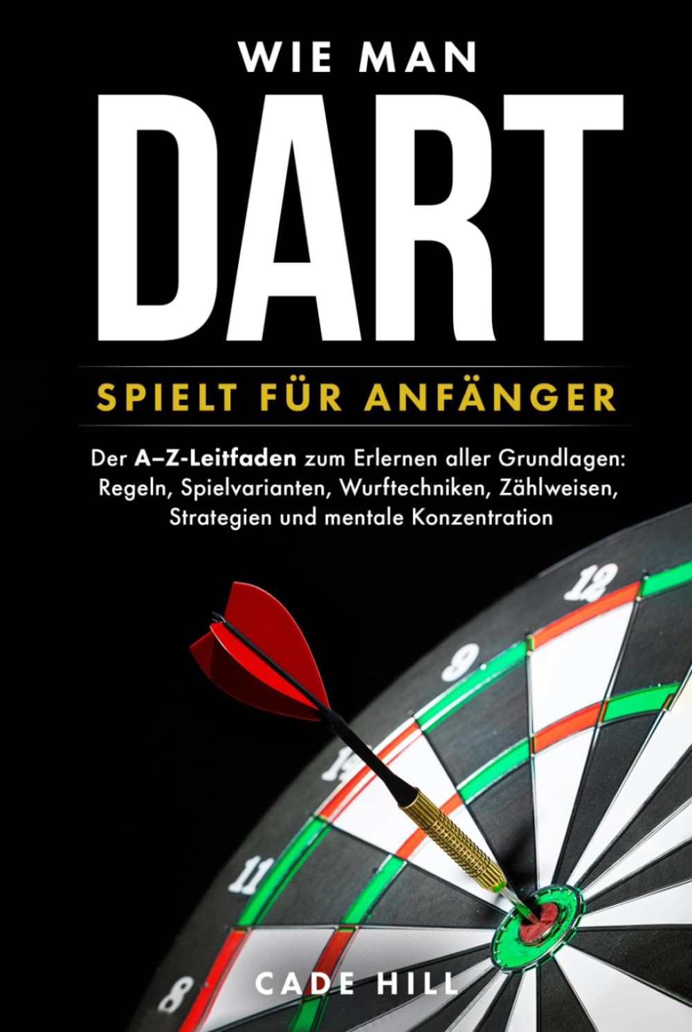 Wie man Dart spielt für Anfänger: Der A–Z-Leitfaden zum Erlernen aller Grundlagen: Regeln, Spielvarianten, Wurftechniken, Zählweisen, Strategien und mentale Konzentration