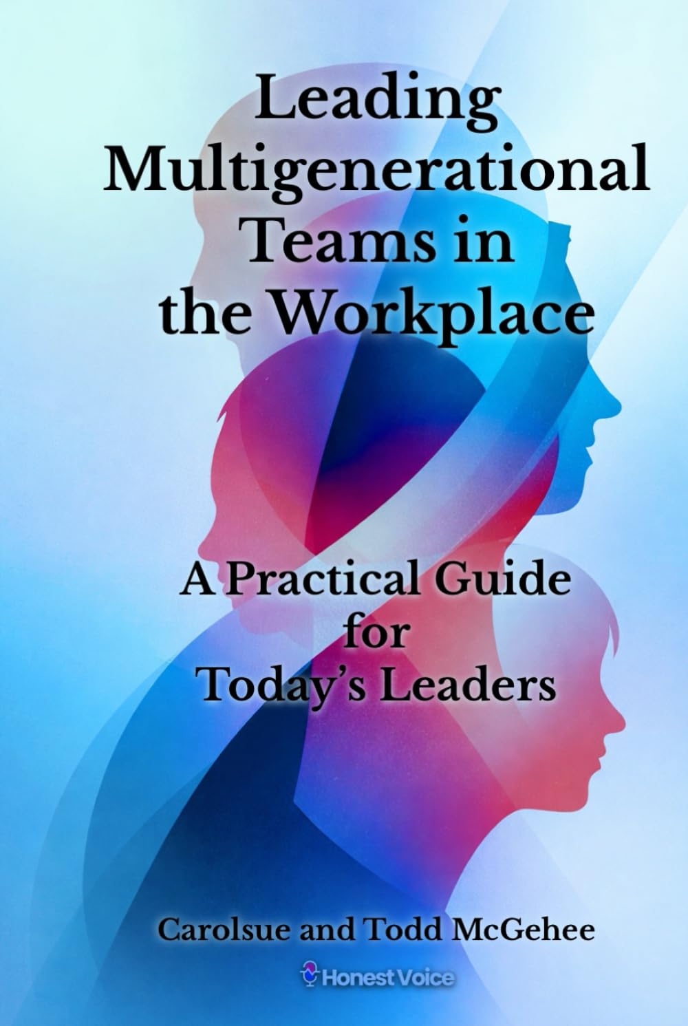 Leading Multigenerational Teams in the Workplace: A Practical Guide for Today’s Leaders (Honest Voice Professional Leadership Series)