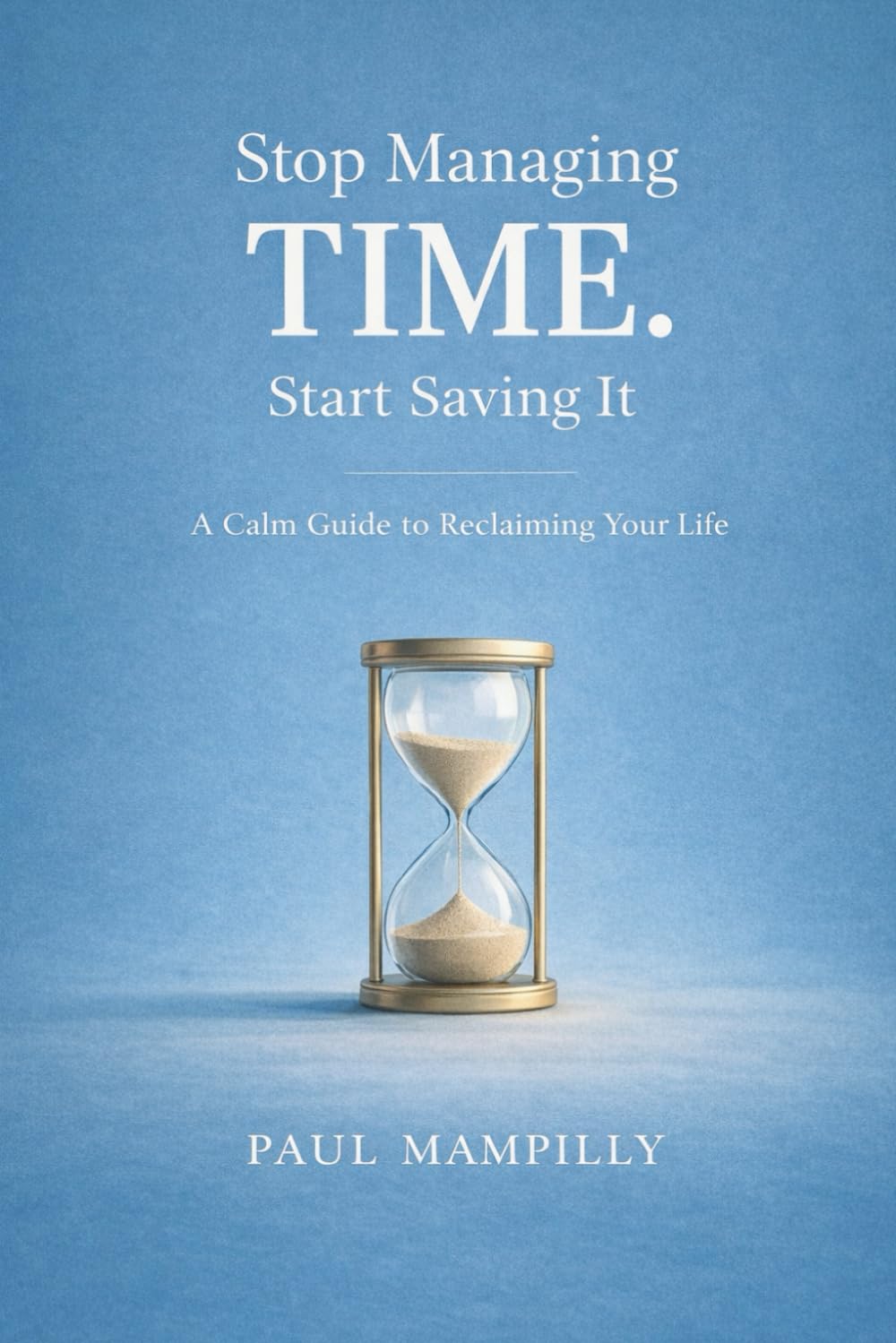 STOP MANAGING TIME. START SAVING IT: A Calm Guide to Reclaiming Your Life