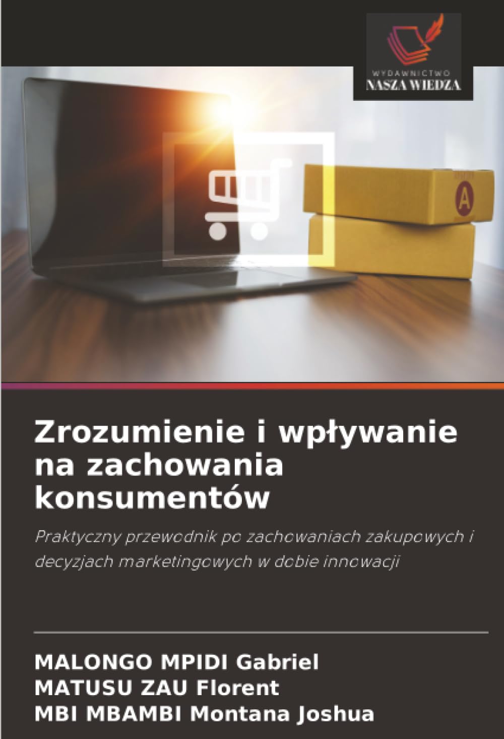 Zrozumienie i wp¿ywanie na zachowania konsumentów: Praktyczny przewodnik po zachowaniach zakupowych i decyzjach marketingowych w dobie innowacji