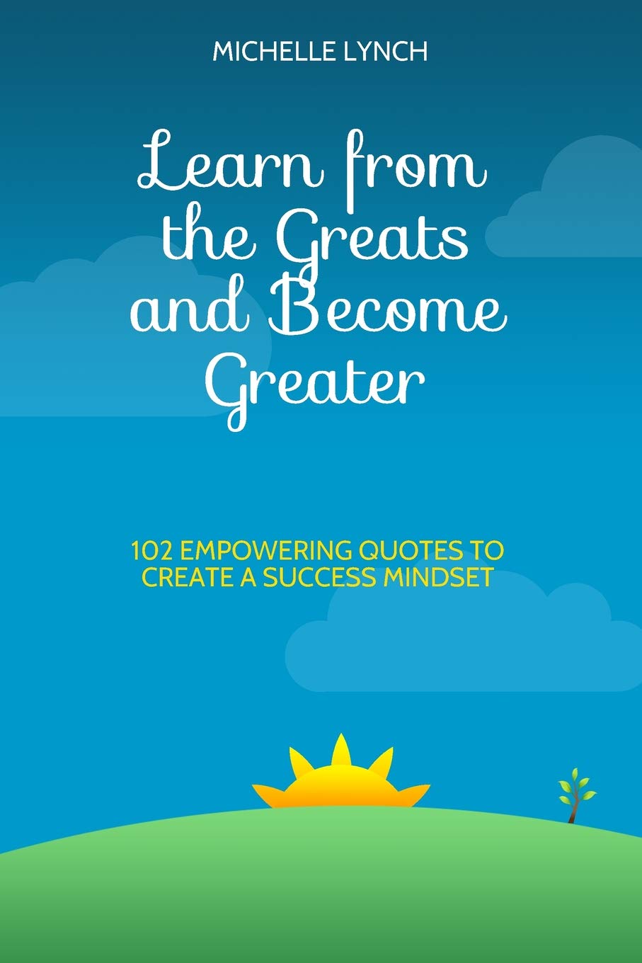 Learn from the Greats and Become Greater: 102 Empowering Quotes to Create a Success Mindset