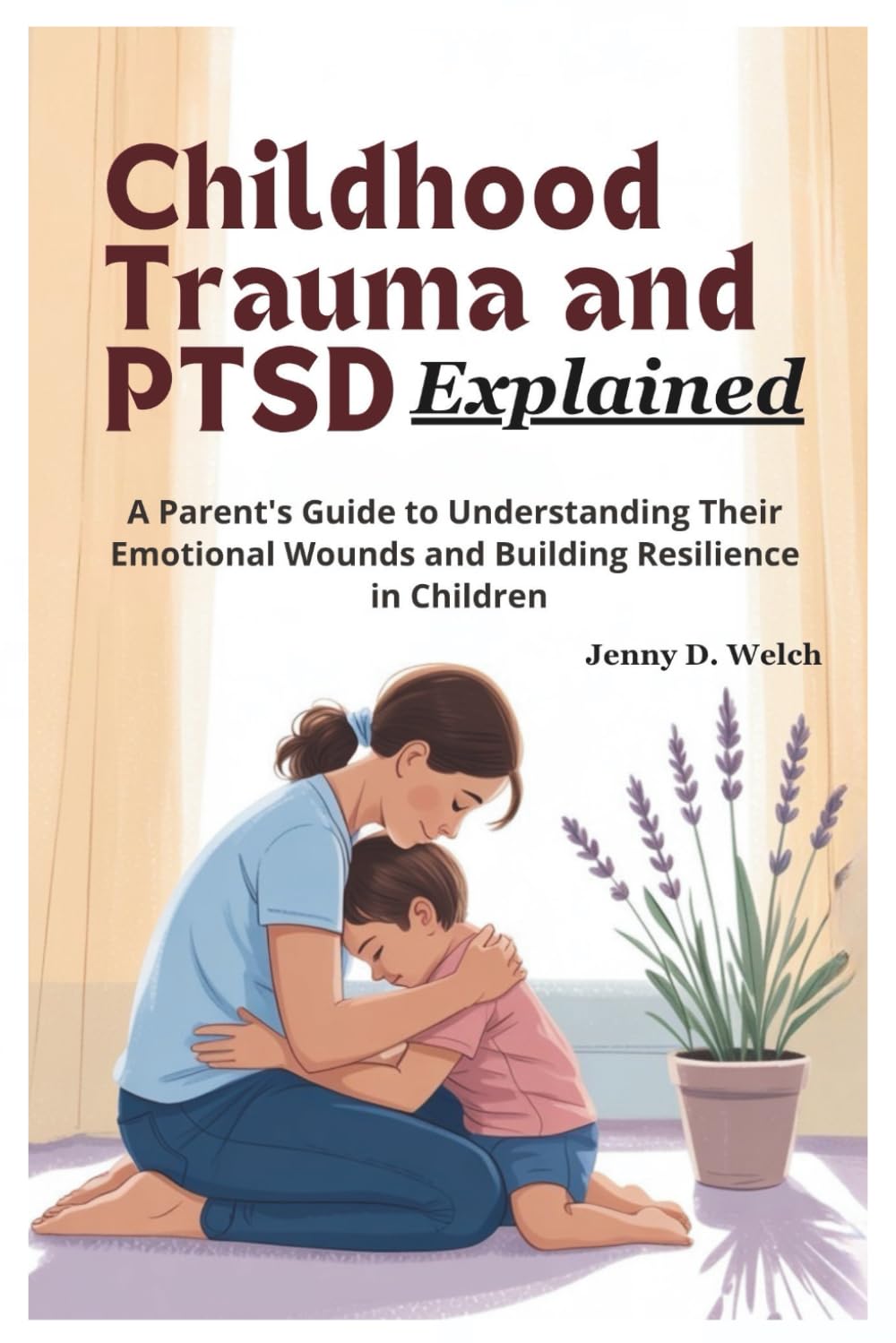 Childhood Trauma and PTSD Explained: A Parent’s Guide to Understanding Their Emotional Wounds and Building Resilience in Children (An Introduction to Childhood Psychology)
