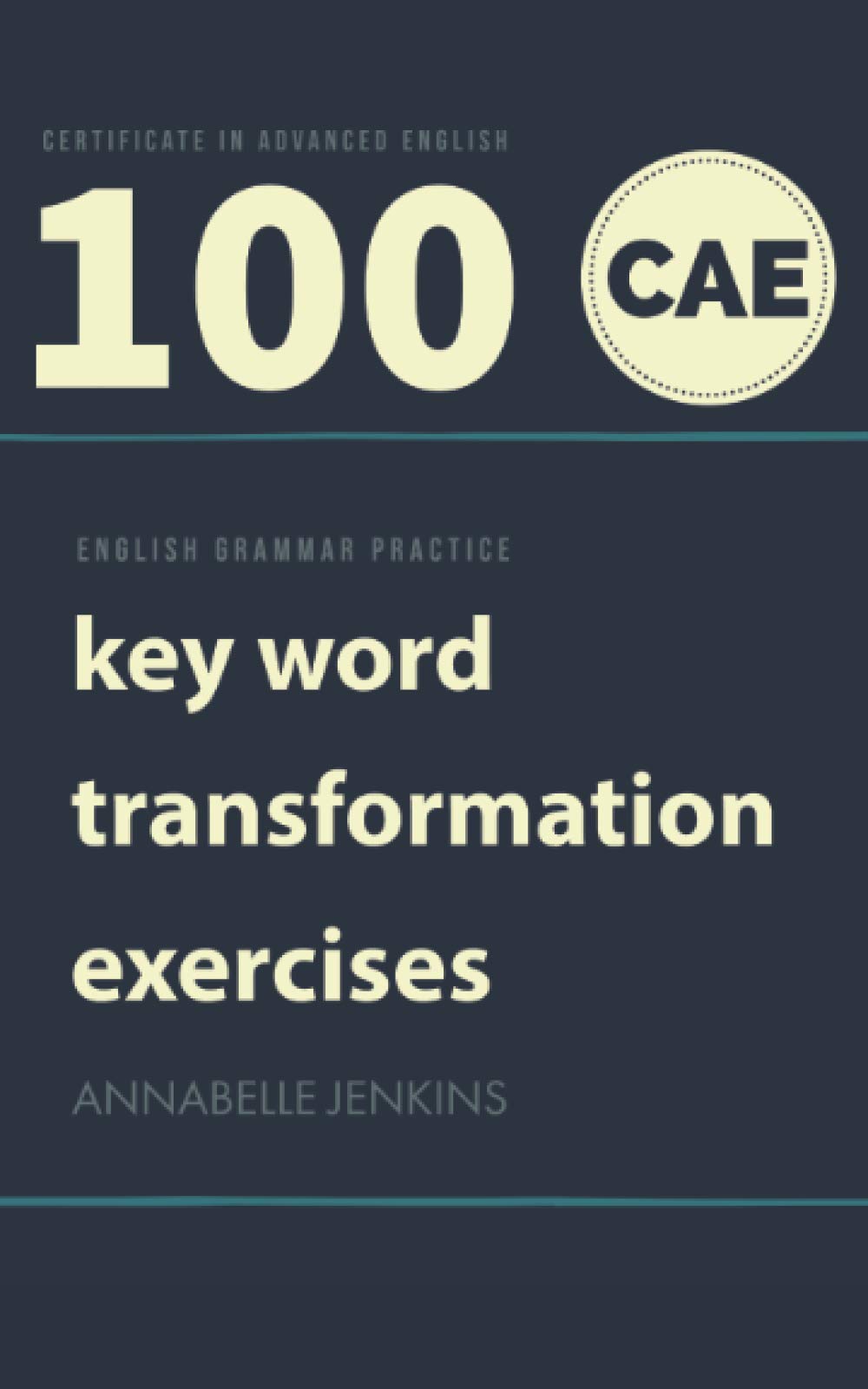 ENGLISH GRAMMAR PRACTICE-CERTIFICATE IN ADVANCED ENGLISH: 100 CAE KEY WORD TRANSFORMATION EXERCISES